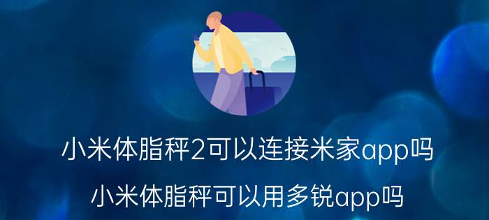 小米体脂秤2可以连接米家app吗 小米体脂秤可以用多锐app吗？